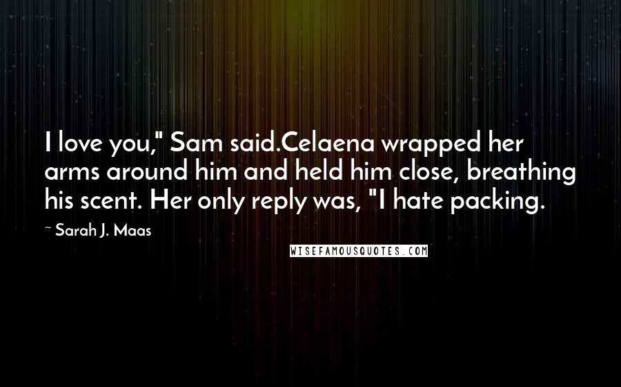 Sarah J. Maas Quotes: I love you," Sam said.Celaena wrapped her arms around him and held him close, breathing his scent. Her only reply was, "I hate packing.