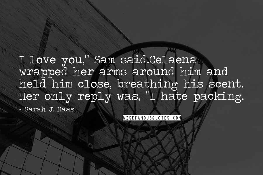 Sarah J. Maas Quotes: I love you," Sam said.Celaena wrapped her arms around him and held him close, breathing his scent. Her only reply was, "I hate packing.