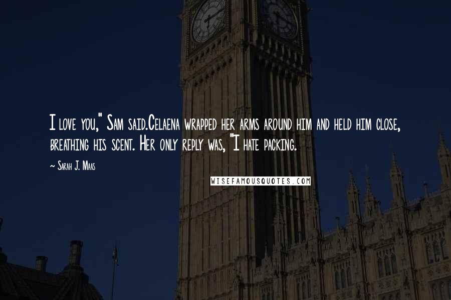 Sarah J. Maas Quotes: I love you," Sam said.Celaena wrapped her arms around him and held him close, breathing his scent. Her only reply was, "I hate packing.