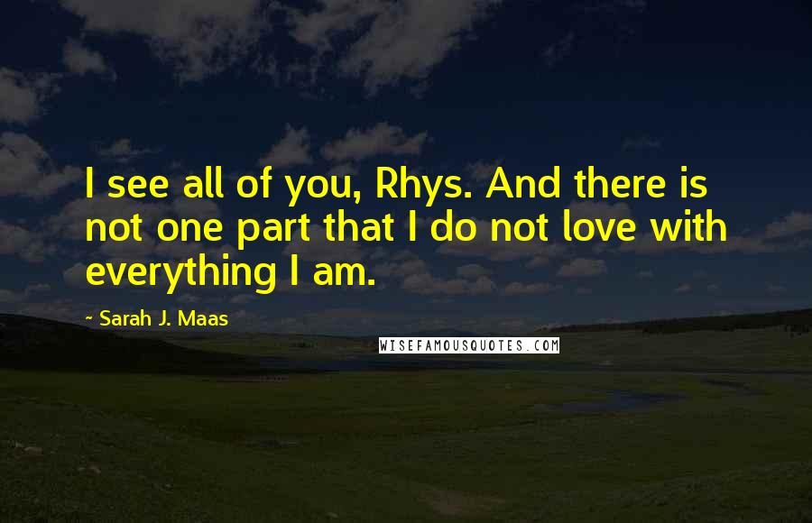 Sarah J. Maas Quotes: I see all of you, Rhys. And there is not one part that I do not love with everything I am.