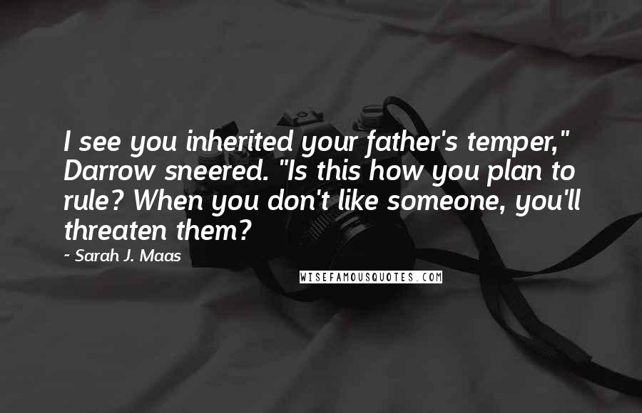 Sarah J. Maas Quotes: I see you inherited your father's temper," Darrow sneered. "Is this how you plan to rule? When you don't like someone, you'll threaten them?