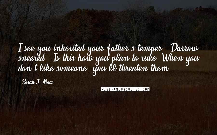 Sarah J. Maas Quotes: I see you inherited your father's temper," Darrow sneered. "Is this how you plan to rule? When you don't like someone, you'll threaten them?