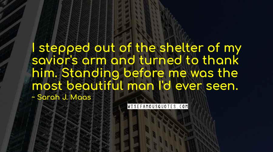 Sarah J. Maas Quotes: I stepped out of the shelter of my savior's arm and turned to thank him. Standing before me was the most beautiful man I'd ever seen.