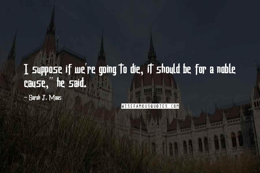 Sarah J. Maas Quotes: I suppose if we're going to die, it should be for a noble cause," he said.