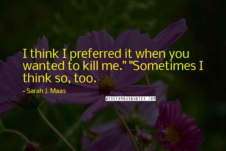 Sarah J. Maas Quotes: I think I preferred it when you wanted to kill me." "Sometimes I think so, too.