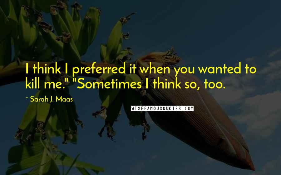 Sarah J. Maas Quotes: I think I preferred it when you wanted to kill me." "Sometimes I think so, too.