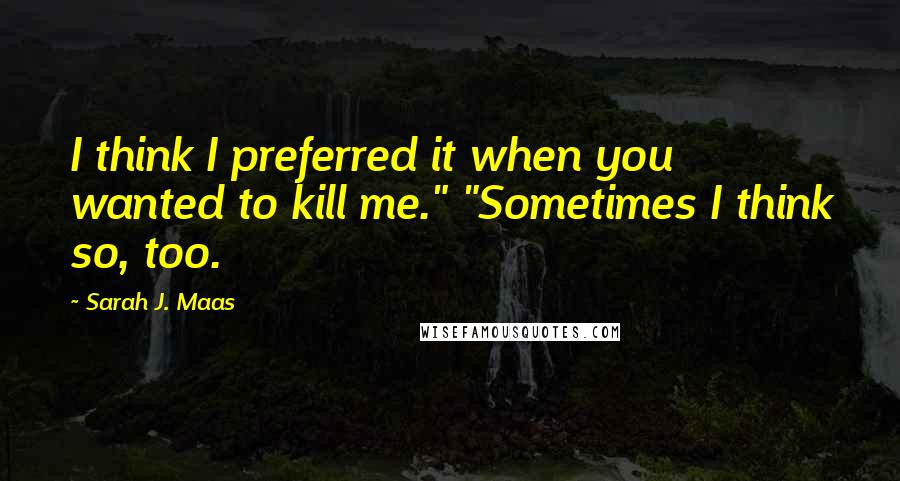 Sarah J. Maas Quotes: I think I preferred it when you wanted to kill me." "Sometimes I think so, too.