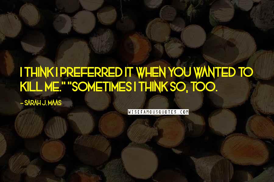 Sarah J. Maas Quotes: I think I preferred it when you wanted to kill me." "Sometimes I think so, too.