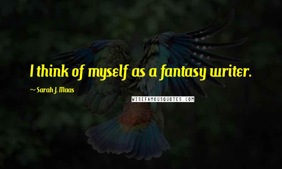 Sarah J. Maas Quotes: I think of myself as a fantasy writer.