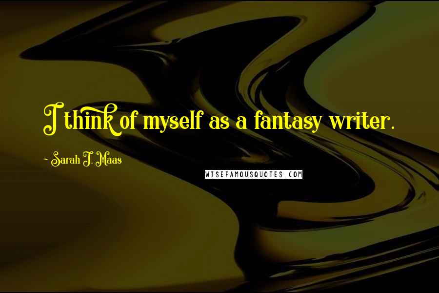 Sarah J. Maas Quotes: I think of myself as a fantasy writer.