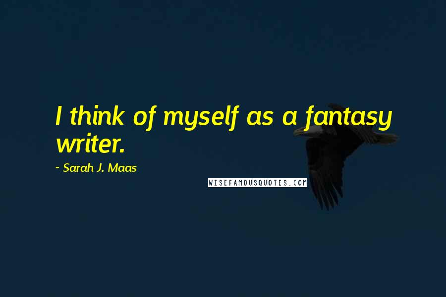 Sarah J. Maas Quotes: I think of myself as a fantasy writer.