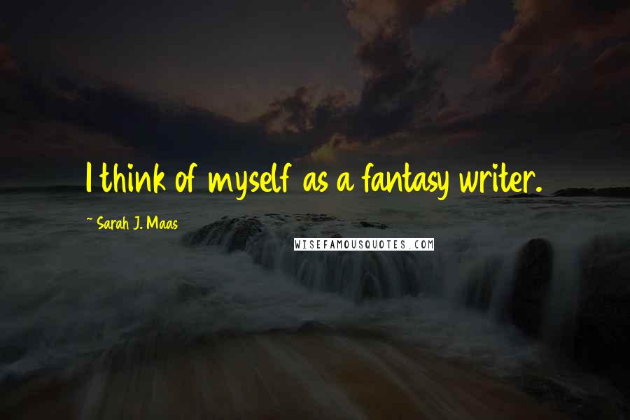 Sarah J. Maas Quotes: I think of myself as a fantasy writer.
