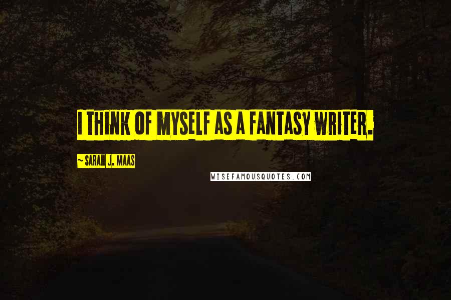 Sarah J. Maas Quotes: I think of myself as a fantasy writer.