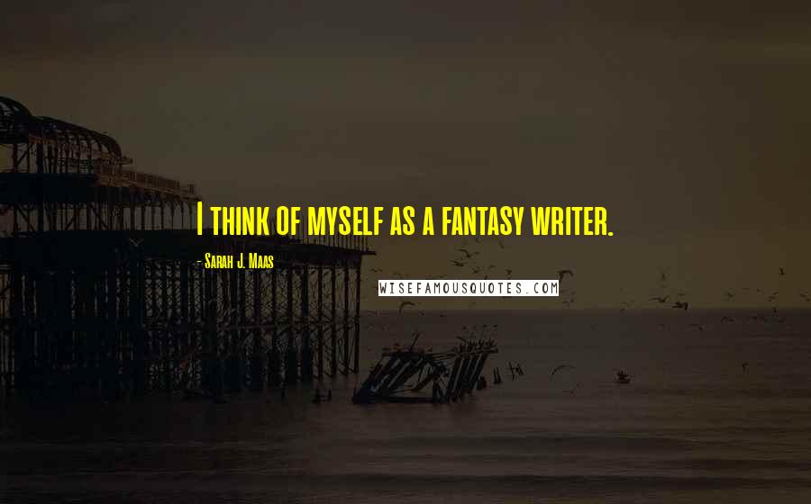 Sarah J. Maas Quotes: I think of myself as a fantasy writer.