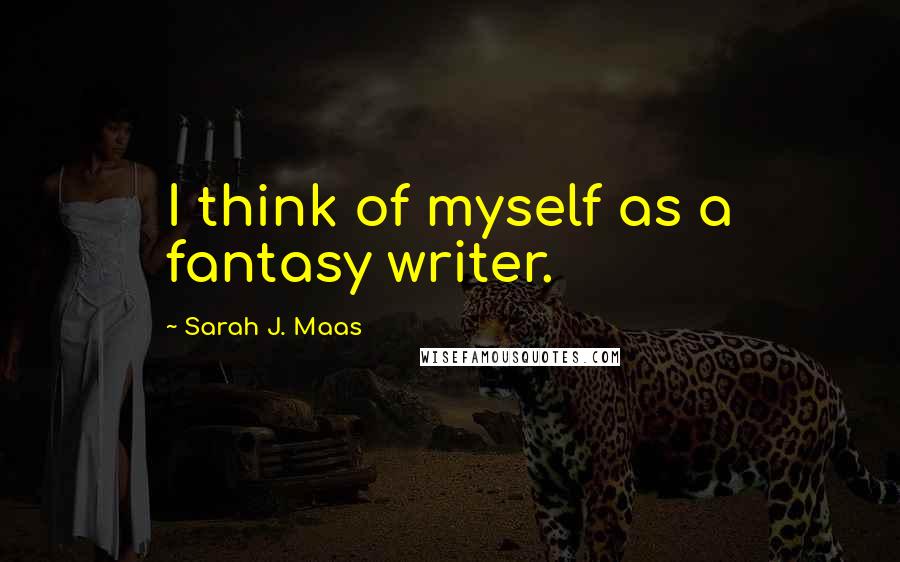 Sarah J. Maas Quotes: I think of myself as a fantasy writer.