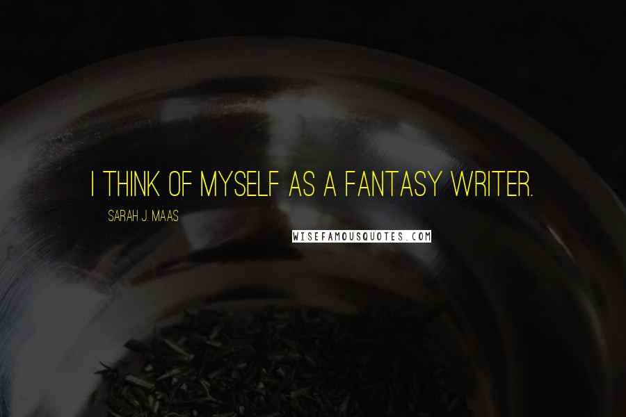 Sarah J. Maas Quotes: I think of myself as a fantasy writer.