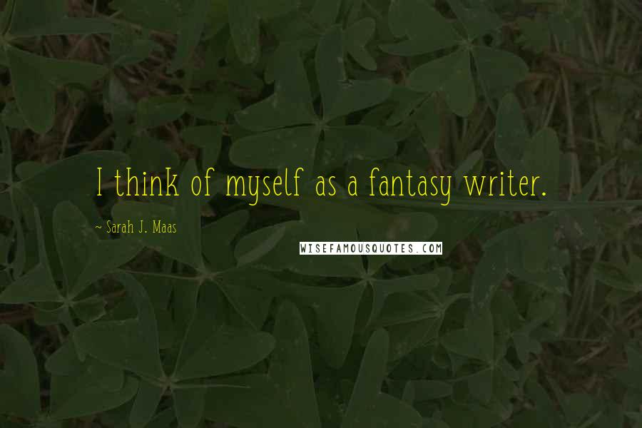 Sarah J. Maas Quotes: I think of myself as a fantasy writer.
