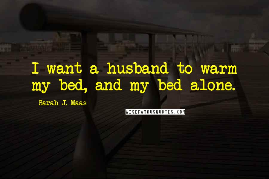 Sarah J. Maas Quotes: I want a husband to warm my bed, and my bed alone.