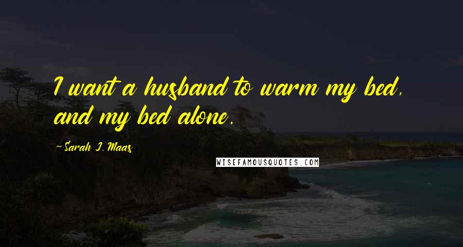 Sarah J. Maas Quotes: I want a husband to warm my bed, and my bed alone.