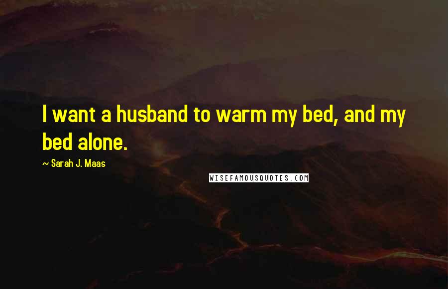 Sarah J. Maas Quotes: I want a husband to warm my bed, and my bed alone.