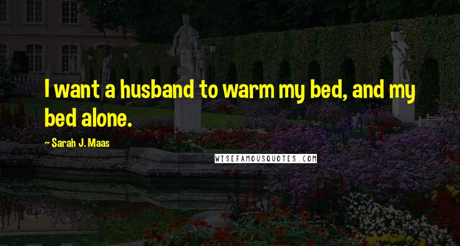 Sarah J. Maas Quotes: I want a husband to warm my bed, and my bed alone.