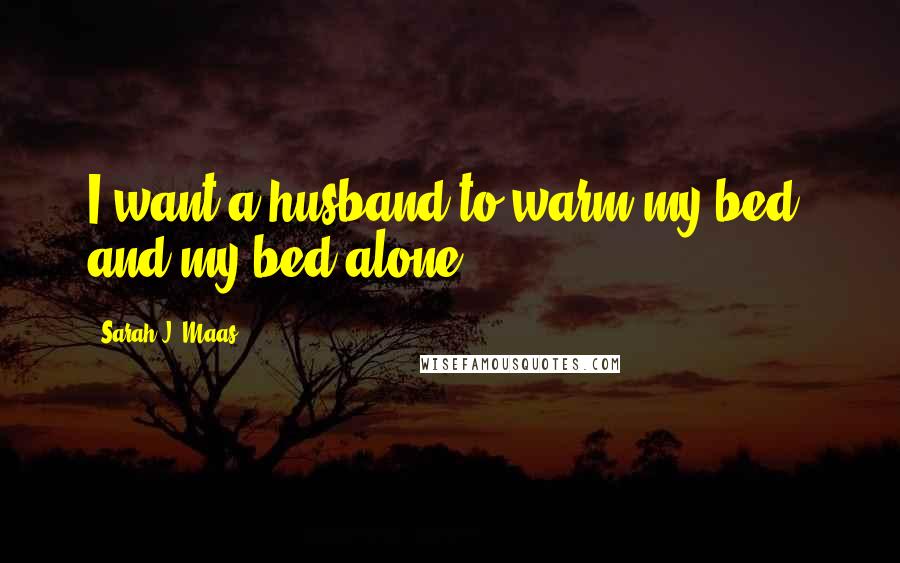 Sarah J. Maas Quotes: I want a husband to warm my bed, and my bed alone.