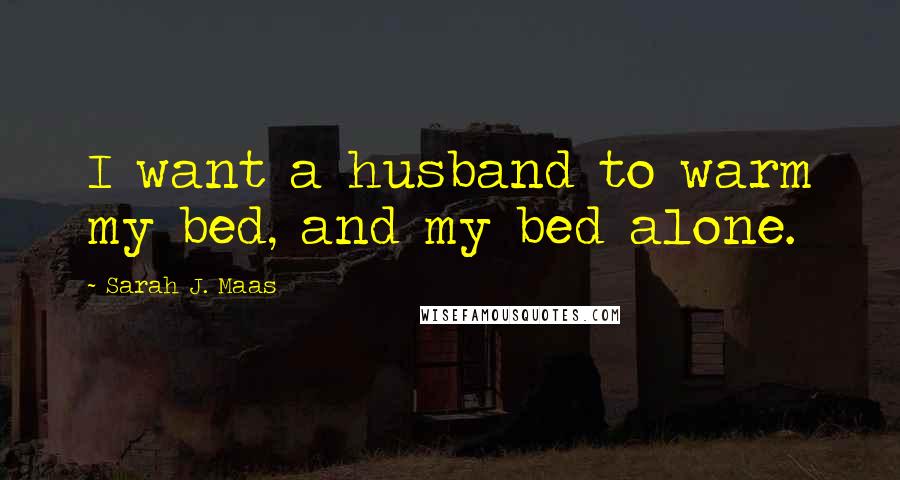 Sarah J. Maas Quotes: I want a husband to warm my bed, and my bed alone.