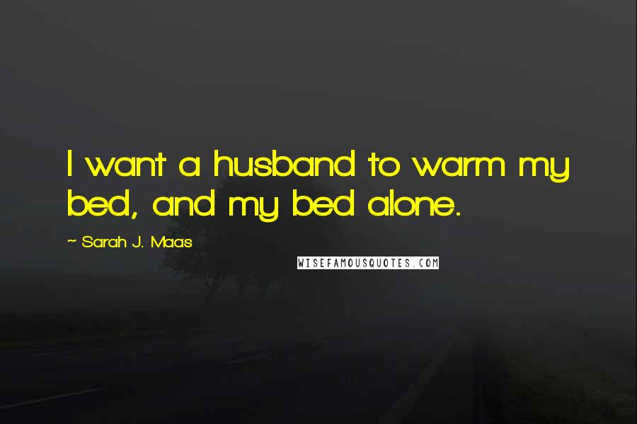 Sarah J. Maas Quotes: I want a husband to warm my bed, and my bed alone.