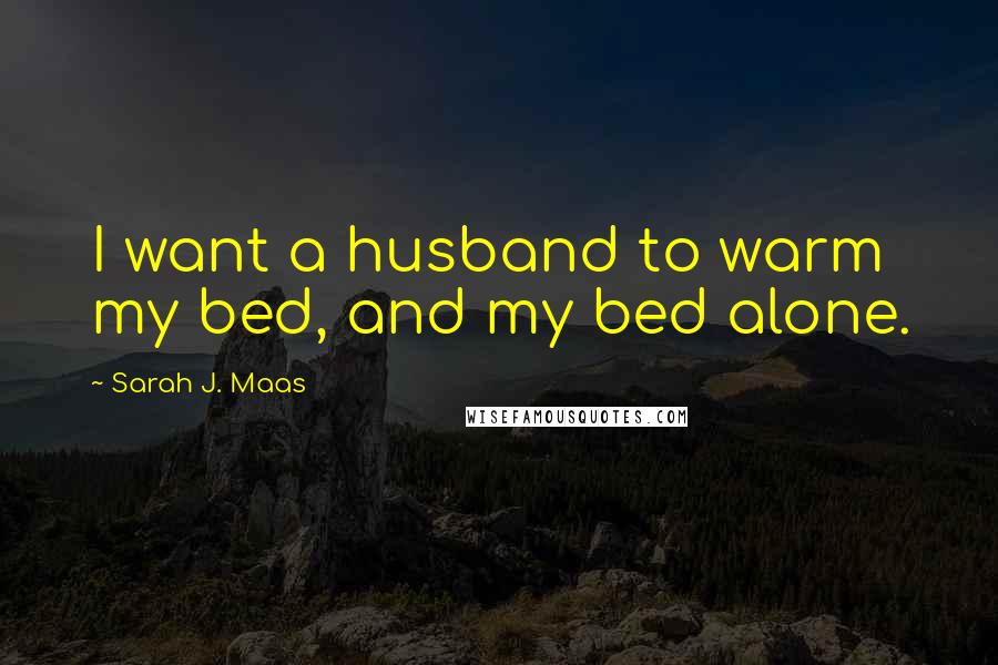 Sarah J. Maas Quotes: I want a husband to warm my bed, and my bed alone.