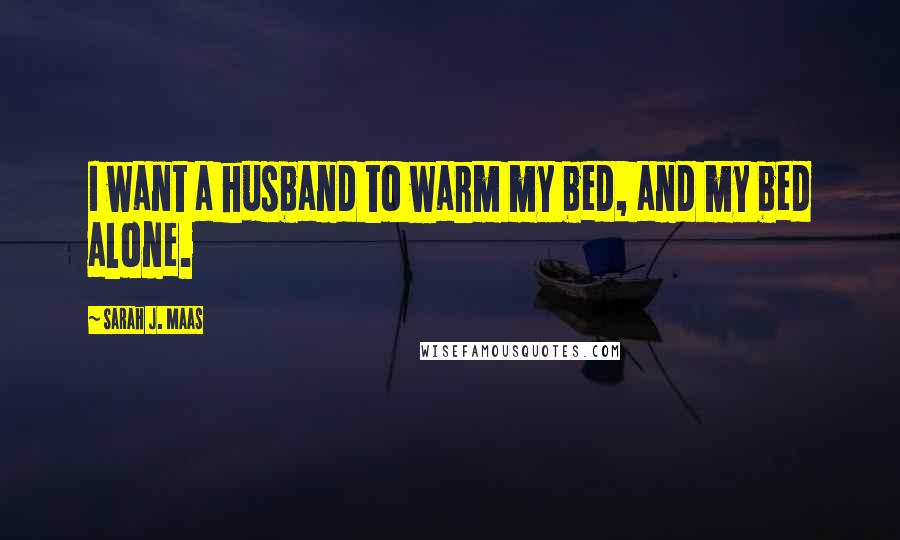 Sarah J. Maas Quotes: I want a husband to warm my bed, and my bed alone.