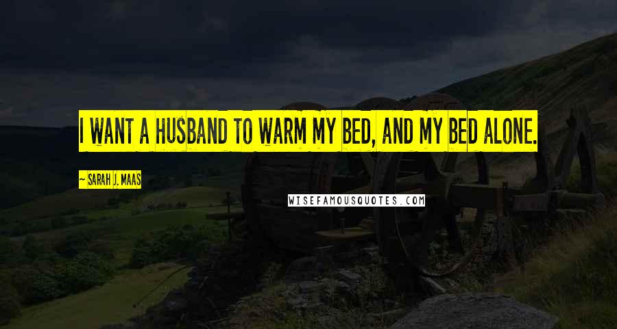 Sarah J. Maas Quotes: I want a husband to warm my bed, and my bed alone.