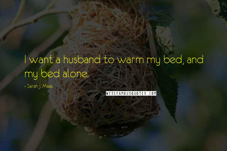 Sarah J. Maas Quotes: I want a husband to warm my bed, and my bed alone.