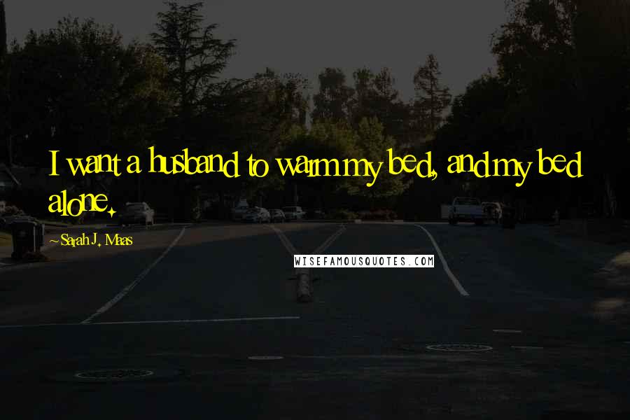 Sarah J. Maas Quotes: I want a husband to warm my bed, and my bed alone.