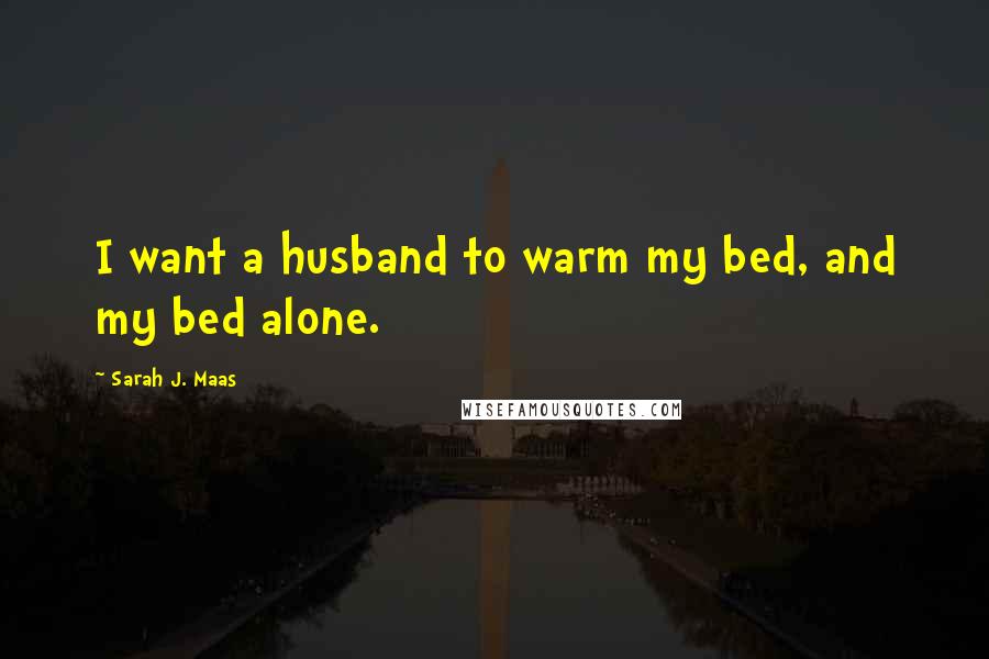 Sarah J. Maas Quotes: I want a husband to warm my bed, and my bed alone.