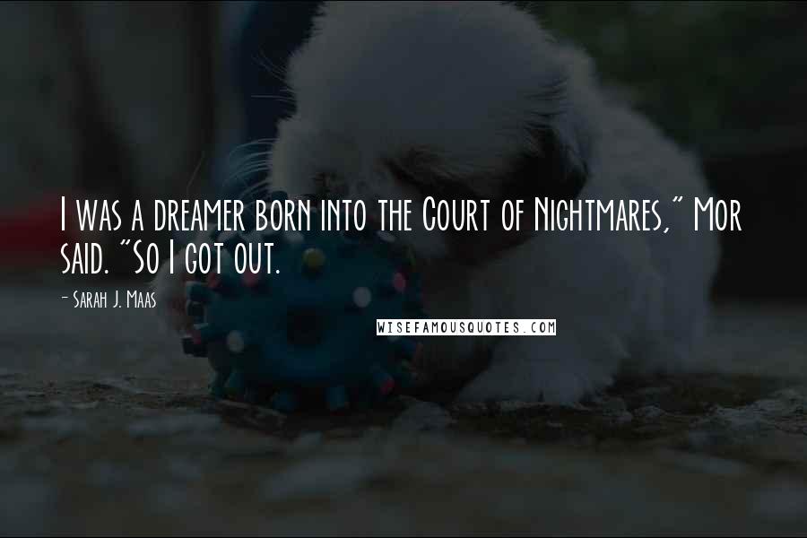 Sarah J. Maas Quotes: I was a dreamer born into the Court of Nightmares," Mor said. "So I got out.