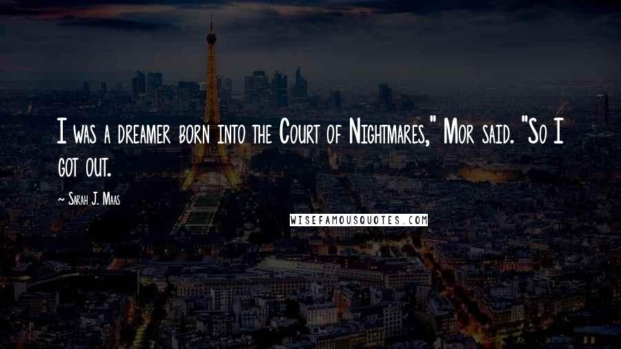 Sarah J. Maas Quotes: I was a dreamer born into the Court of Nightmares," Mor said. "So I got out.