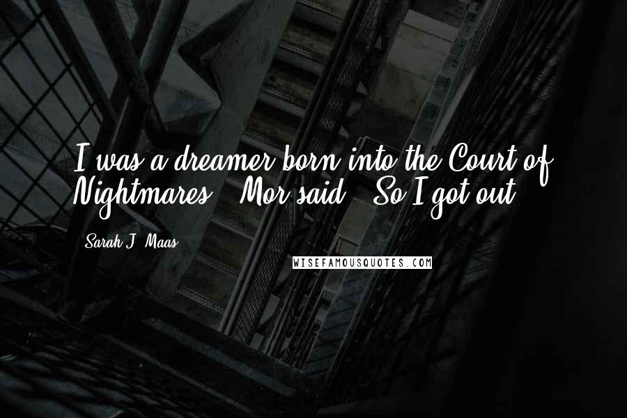 Sarah J. Maas Quotes: I was a dreamer born into the Court of Nightmares," Mor said. "So I got out.