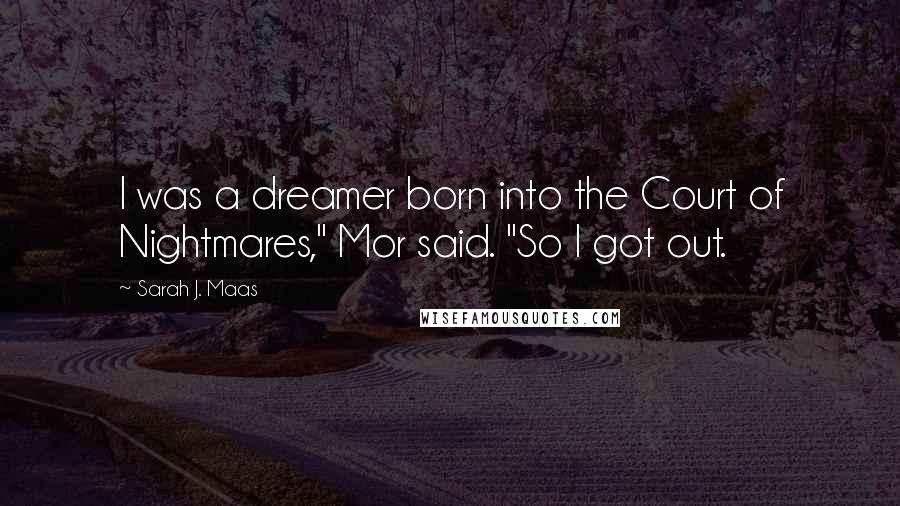 Sarah J. Maas Quotes: I was a dreamer born into the Court of Nightmares," Mor said. "So I got out.