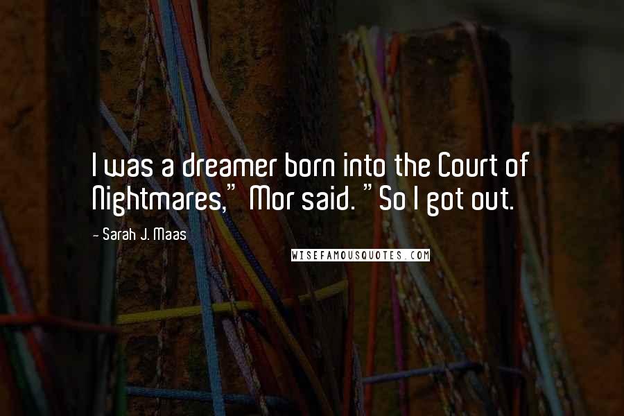 Sarah J. Maas Quotes: I was a dreamer born into the Court of Nightmares," Mor said. "So I got out.