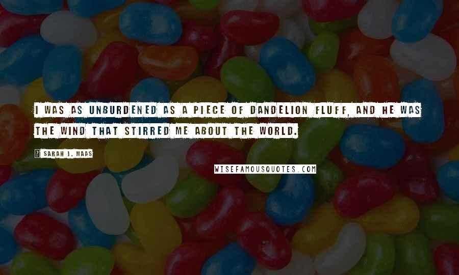 Sarah J. Maas Quotes: I was as unburdened as a piece of dandelion fluff, and he was the wind that stirred me about the world.