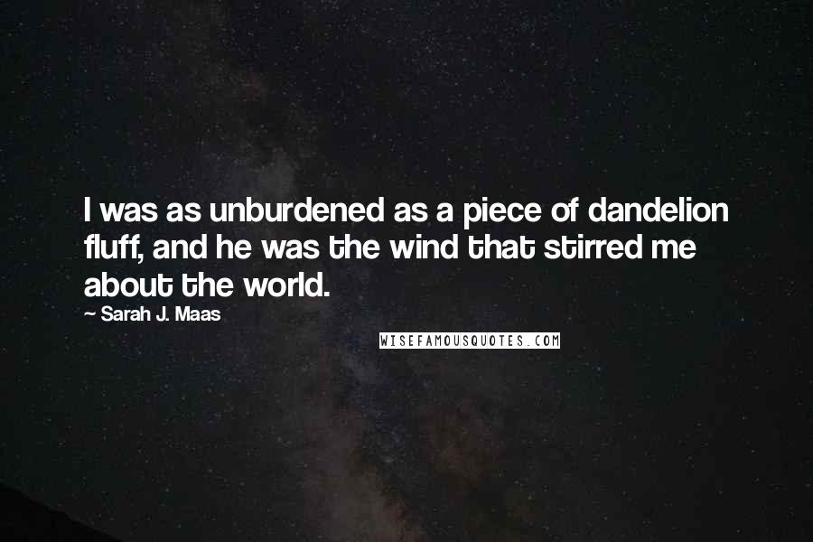 Sarah J. Maas Quotes: I was as unburdened as a piece of dandelion fluff, and he was the wind that stirred me about the world.