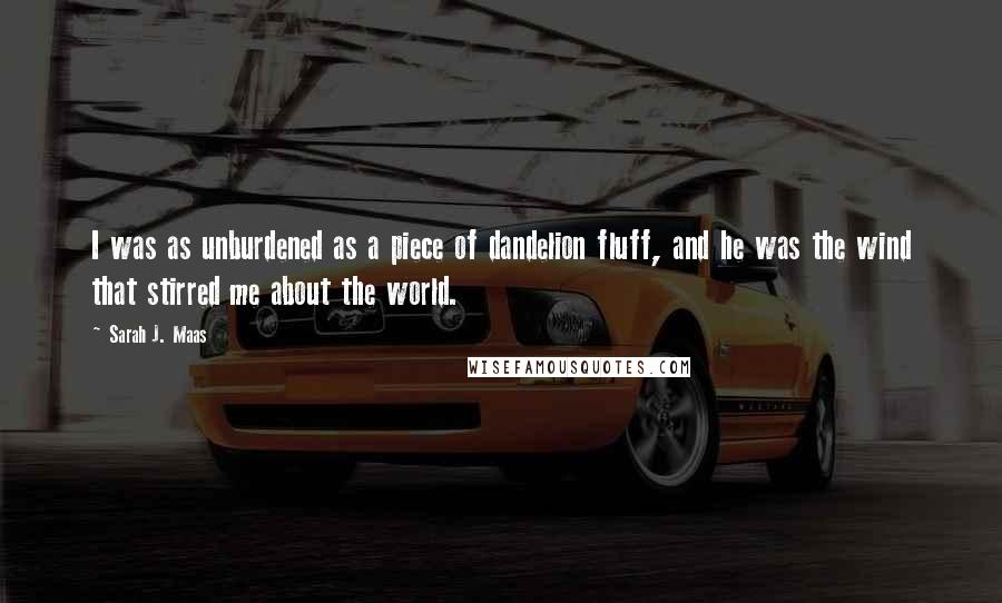 Sarah J. Maas Quotes: I was as unburdened as a piece of dandelion fluff, and he was the wind that stirred me about the world.