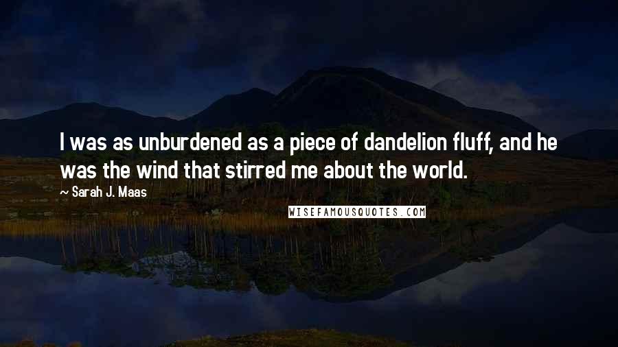 Sarah J. Maas Quotes: I was as unburdened as a piece of dandelion fluff, and he was the wind that stirred me about the world.