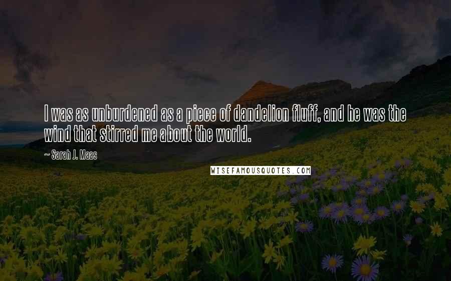 Sarah J. Maas Quotes: I was as unburdened as a piece of dandelion fluff, and he was the wind that stirred me about the world.