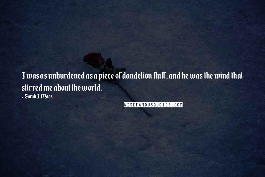 Sarah J. Maas Quotes: I was as unburdened as a piece of dandelion fluff, and he was the wind that stirred me about the world.