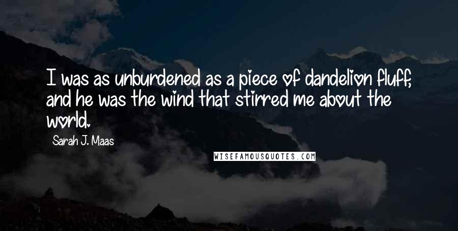 Sarah J. Maas Quotes: I was as unburdened as a piece of dandelion fluff, and he was the wind that stirred me about the world.