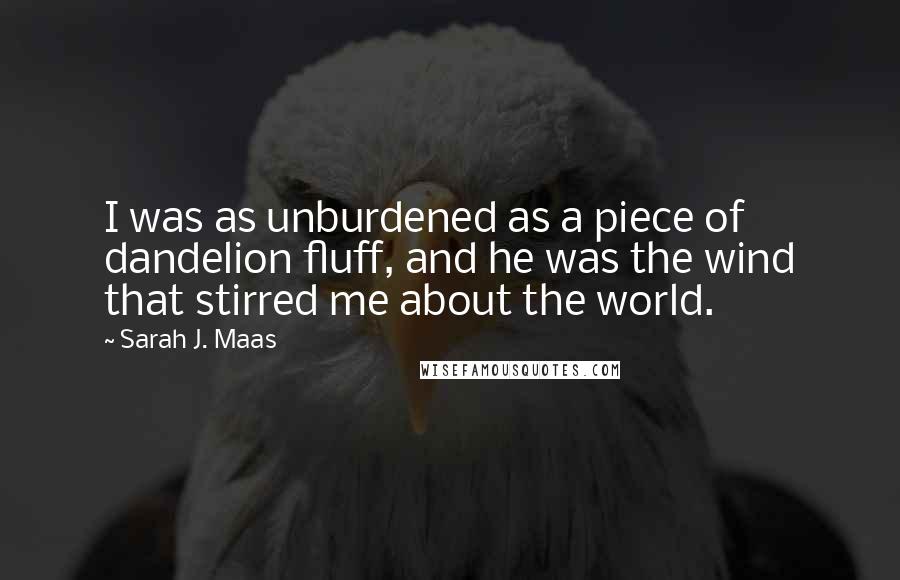 Sarah J. Maas Quotes: I was as unburdened as a piece of dandelion fluff, and he was the wind that stirred me about the world.