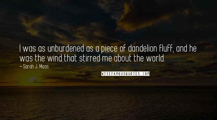 Sarah J. Maas Quotes: I was as unburdened as a piece of dandelion fluff, and he was the wind that stirred me about the world.