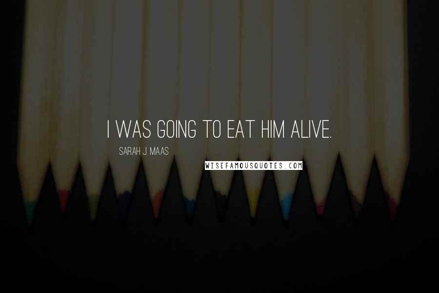 Sarah J. Maas Quotes: I was going to eat him alive.