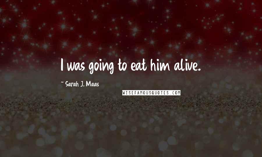 Sarah J. Maas Quotes: I was going to eat him alive.